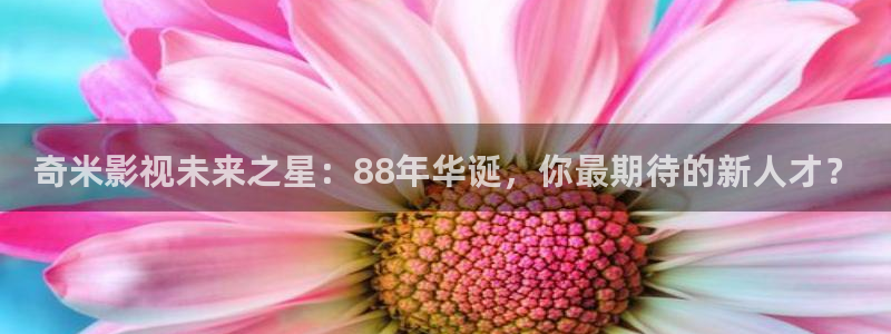 万嘉大地影院：奇米影视未来之星：88年华诞，你最期待的新人才？